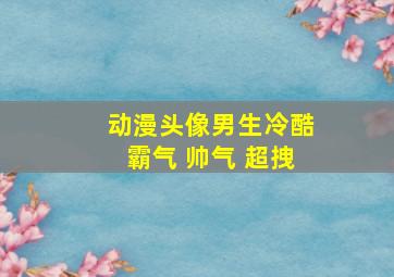 动漫头像男生冷酷霸气 帅气 超拽